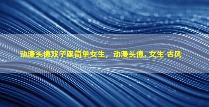 动漫头像双子座简单女生，动漫头像. 女生 古风